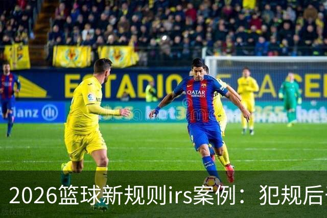 2026篮球新规则irs案例：犯规后干扰干涉可随时回看