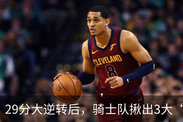 29分大逆转后，骑士队揪出3大“罪臣”，哈登退出顶级球星行列，2.69亿内线成“软脚虾”