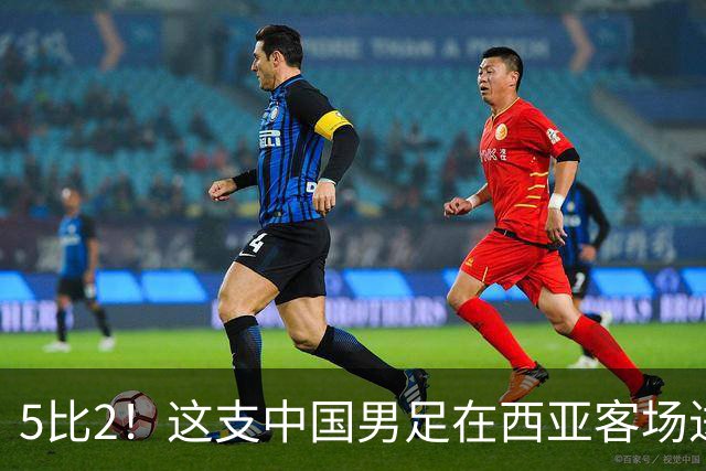 5比2！这支中国男足在西亚客场进攻多点开花大胜沙特，值得期待