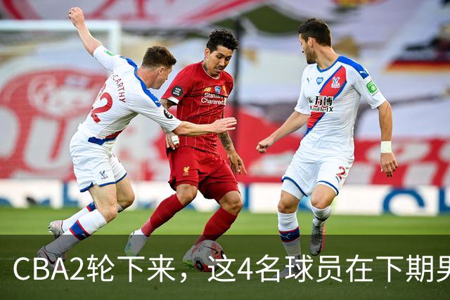 CBA2轮下来，这4名球员在下期男篮国家队或应有一席之地