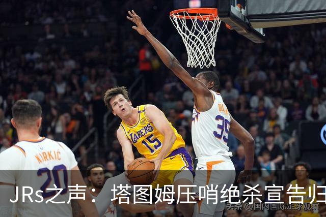 JRs之声：塔图姆压哨绝杀宣告归来，险胜篮网着实比赛太难看？