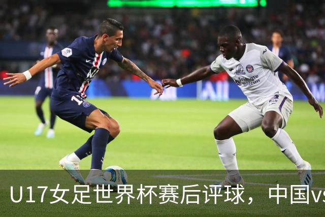 U17女足世界杯赛后评球，中国vs萨摩亚