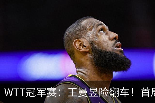 WTT冠军赛：王曼昱险翻车！首局6-9连得5分逆转，1-0领先！